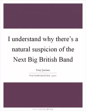 I understand why there’s a natural suspicion of the Next Big British Band Picture Quote #1
