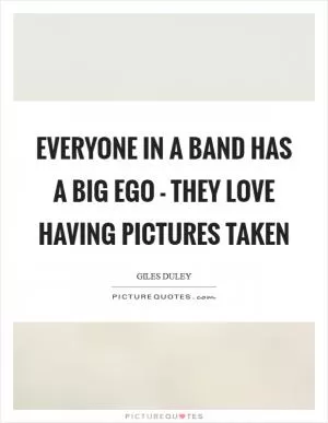 Everyone in a band has a big ego - they love having pictures taken Picture Quote #1