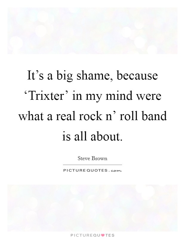 It's a big shame, because ‘Trixter' in my mind were what a real rock n' roll band is all about. Picture Quote #1