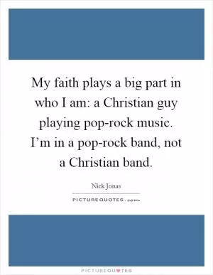 My faith plays a big part in who I am: a Christian guy playing pop-rock music. I’m in a pop-rock band, not a Christian band Picture Quote #1
