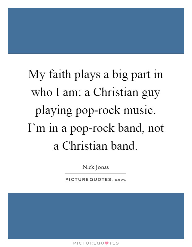 My faith plays a big part in who I am: a Christian guy playing pop-rock music. I'm in a pop-rock band, not a Christian band. Picture Quote #1