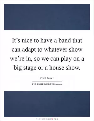 It’s nice to have a band that can adapt to whatever show we’re in, so we can play on a big stage or a house show Picture Quote #1