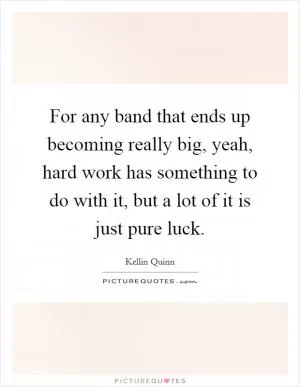 For any band that ends up becoming really big, yeah, hard work has something to do with it, but a lot of it is just pure luck Picture Quote #1