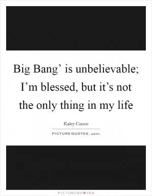 Big Bang’ is unbelievable; I’m blessed, but it’s not the only thing in my life Picture Quote #1