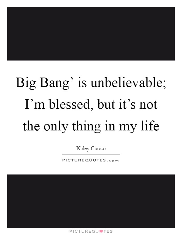 Big Bang' is unbelievable; I'm blessed, but it's not the only thing in my life Picture Quote #1