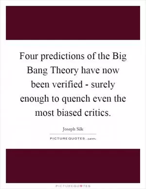 Four predictions of the Big Bang Theory have now been verified - surely enough to quench even the most biased critics Picture Quote #1