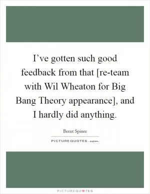 I’ve gotten such good feedback from that [re-team with Wil Wheaton for Big Bang Theory appearance], and I hardly did anything Picture Quote #1