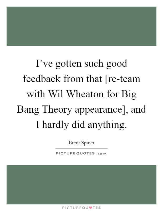 I've gotten such good feedback from that [re-team with Wil Wheaton for Big Bang Theory appearance], and I hardly did anything. Picture Quote #1