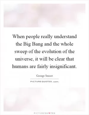 When people really understand the Big Bang and the whole sweep of the evolution of the universe, it will be clear that humans are fairly insignificant Picture Quote #1