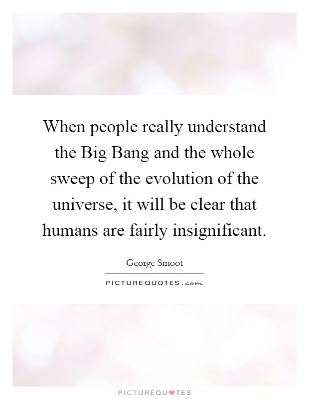 When people really understand the Big Bang and the whole sweep of the evolution of the universe, it will be clear that humans are fairly insignificant. Picture Quote #1