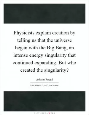 Physicists explain creation by telling us that the universe began with the Big Bang, an intense energy singularity that continued expanding. But who created the singularity? Picture Quote #1