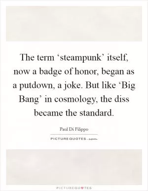 The term ‘steampunk’ itself, now a badge of honor, began as a putdown, a joke. But like ‘Big Bang’ in cosmology, the diss became the standard Picture Quote #1