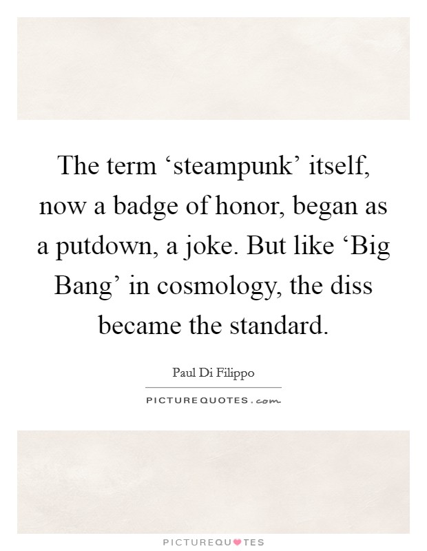 The term ‘steampunk' itself, now a badge of honor, began as a putdown, a joke. But like ‘Big Bang' in cosmology, the diss became the standard. Picture Quote #1