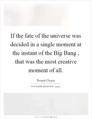 If the fate of the universe was decided in a single moment at the instant of the Big Bang , that was the most creative moment of all Picture Quote #1