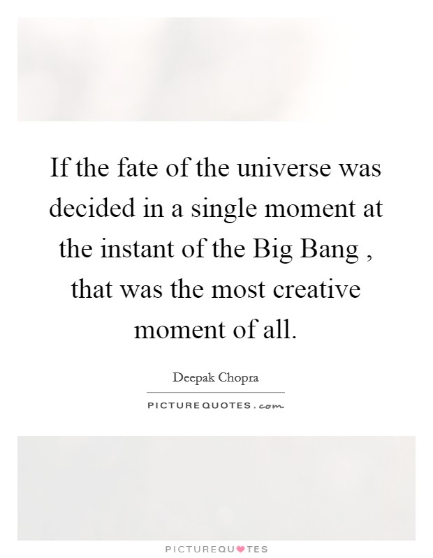 If the fate of the universe was decided in a single moment at the instant of the Big Bang , that was the most creative moment of all. Picture Quote #1