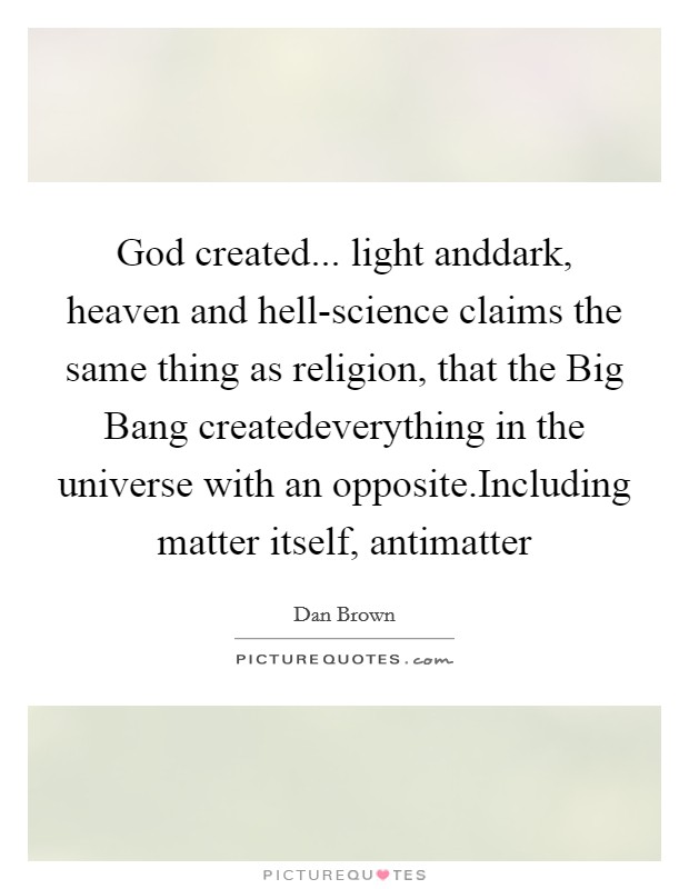 God created... light anddark, heaven and hell-science claims the same thing as religion, that the Big Bang createdeverything in the universe with an opposite.Including matter itself, antimatter Picture Quote #1