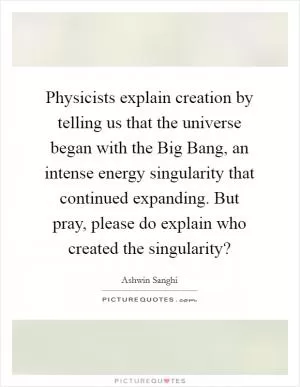 Physicists explain creation by telling us that the universe began with the Big Bang, an intense energy singularity that continued expanding. But pray, please do explain who created the singularity? Picture Quote #1