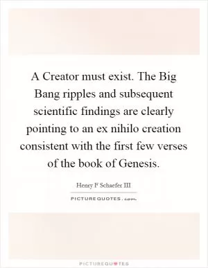A Creator must exist. The Big Bang ripples and subsequent scientific findings are clearly pointing to an ex nihilo creation consistent with the first few verses of the book of Genesis Picture Quote #1