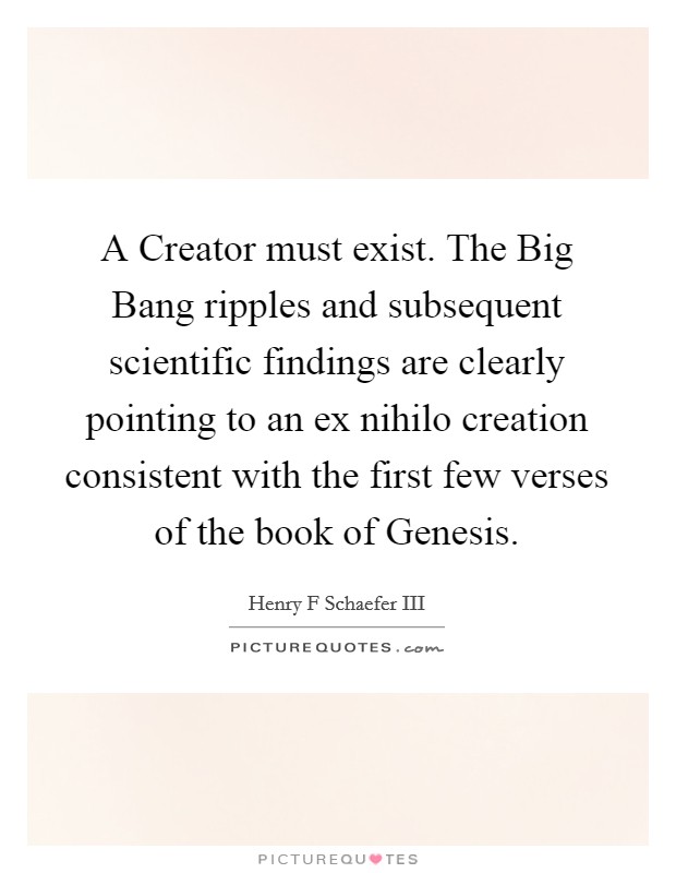 A Creator must exist. The Big Bang ripples and subsequent scientific findings are clearly pointing to an ex nihilo creation consistent with the first few verses of the book of Genesis. Picture Quote #1