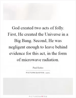 God created two acts of folly. First, He created the Universe in a Big Bang. Second, He was negligent enough to leave behind evidence for this act, in the form of microwave radiation Picture Quote #1
