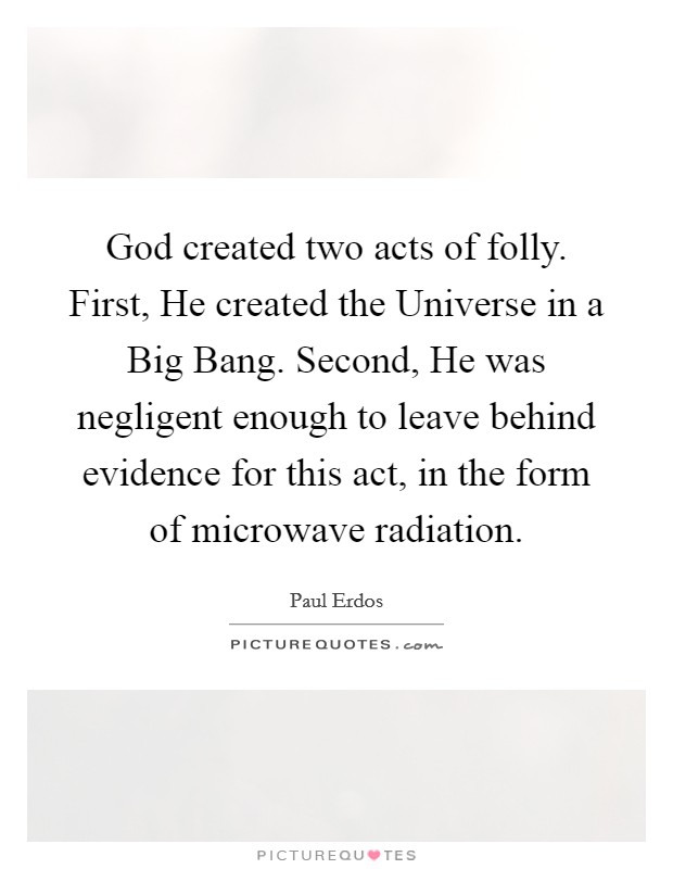 God created two acts of folly. First, He created the Universe in a Big Bang. Second, He was negligent enough to leave behind evidence for this act, in the form of microwave radiation. Picture Quote #1