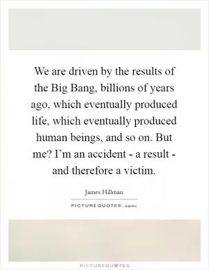We are driven by the results of the Big Bang, billions of years ago, which eventually produced life, which eventually produced human beings, and so on. But me? I’m an accident - a result - and therefore a victim Picture Quote #1