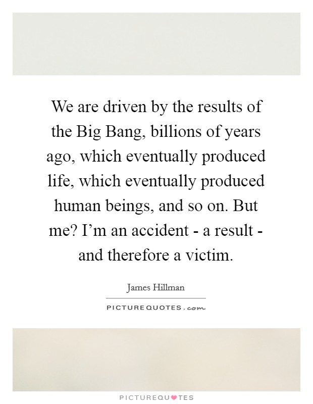 We are driven by the results of the Big Bang, billions of years ago, which eventually produced life, which eventually produced human beings, and so on. But me? I'm an accident - a result - and therefore a victim. Picture Quote #1