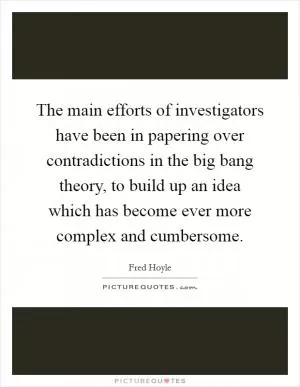The main efforts of investigators have been in papering over contradictions in the big bang theory, to build up an idea which has become ever more complex and cumbersome Picture Quote #1