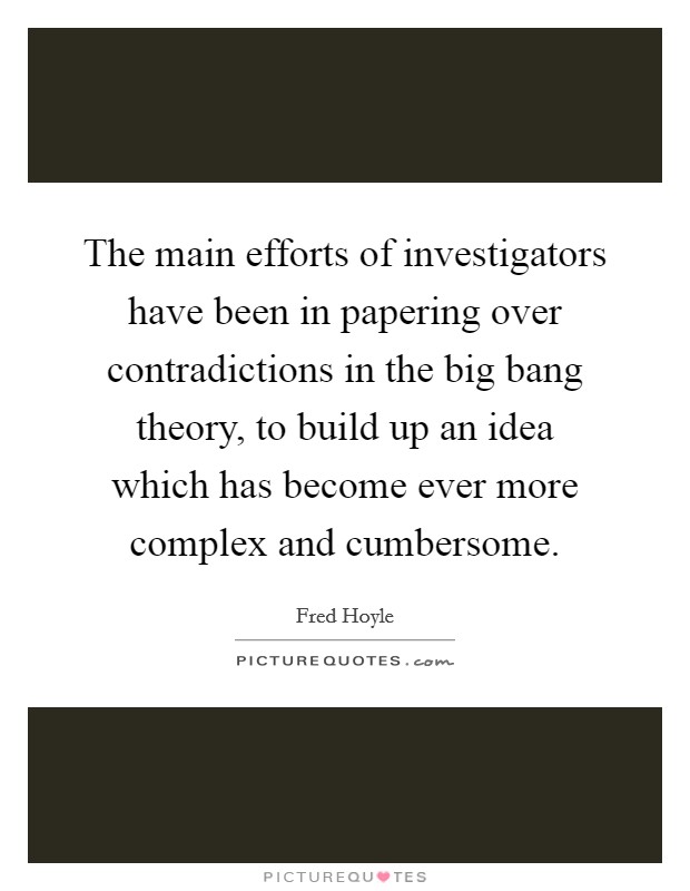 The main efforts of investigators have been in papering over contradictions in the big bang theory, to build up an idea which has become ever more complex and cumbersome. Picture Quote #1