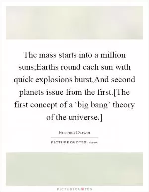 The mass starts into a million suns;Earths round each sun with quick explosions burst,And second planets issue from the first.[The first concept of a ‘big bang’ theory of the universe.] Picture Quote #1