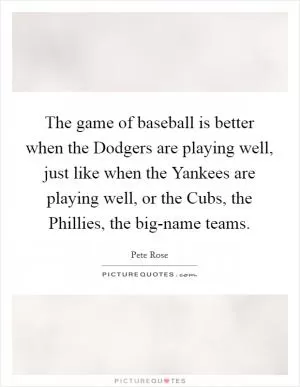 The game of baseball is better when the Dodgers are playing well, just like when the Yankees are playing well, or the Cubs, the Phillies, the big-name teams Picture Quote #1