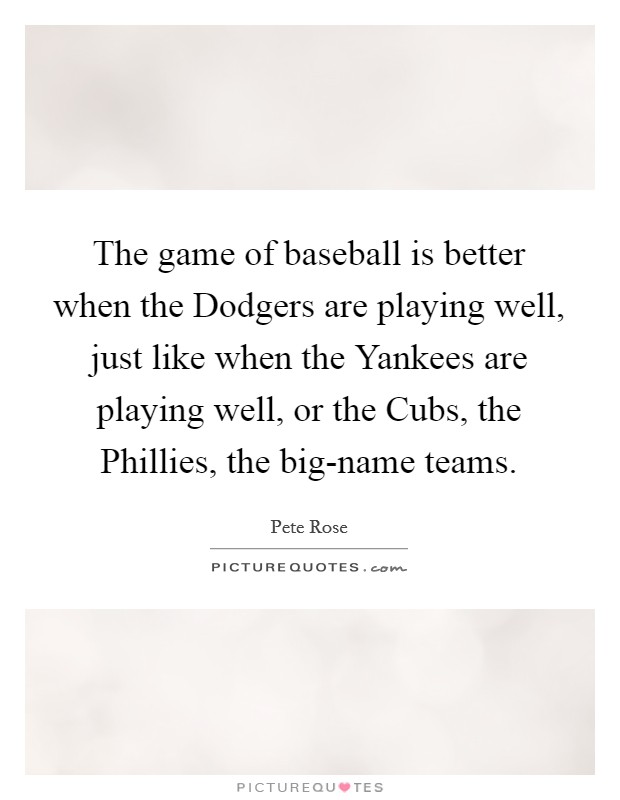 The game of baseball is better when the Dodgers are playing well, just like when the Yankees are playing well, or the Cubs, the Phillies, the big-name teams. Picture Quote #1