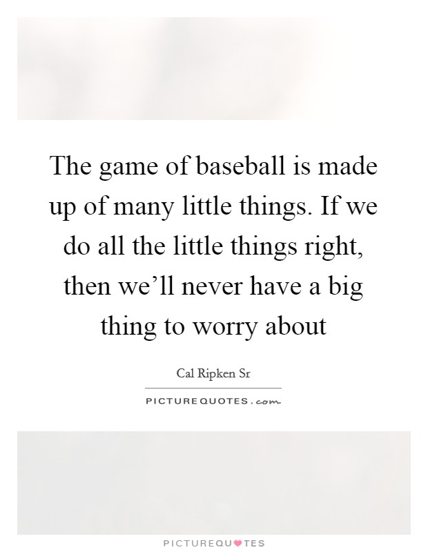 The game of baseball is made up of many little things. If we do all the little things right, then we'll never have a big thing to worry about Picture Quote #1