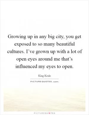 Growing up in any big city, you get exposed to so many beautiful cultures. I’ve grown up with a lot of open eyes around me that’s influenced my eyes to open Picture Quote #1