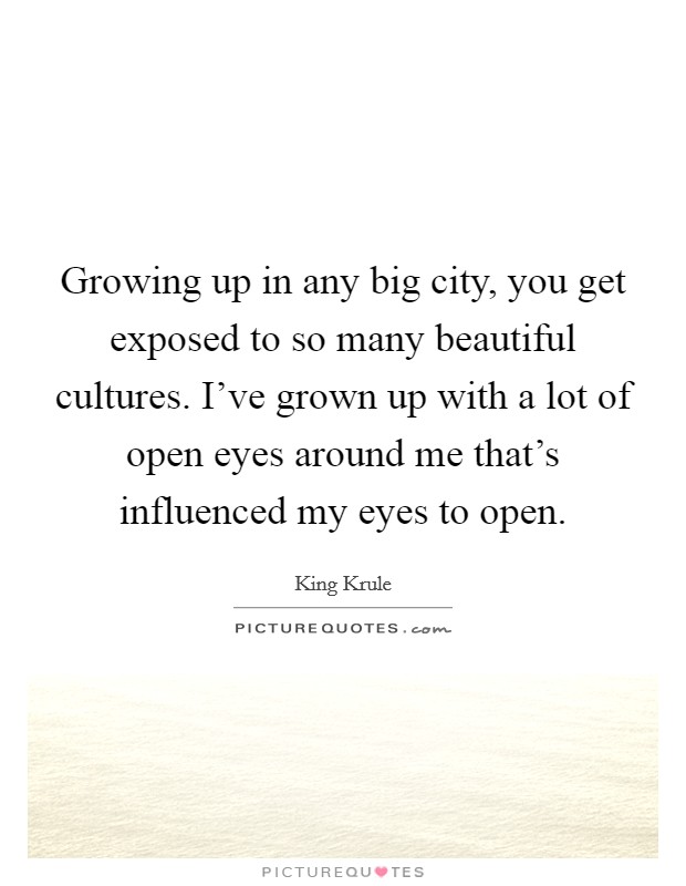 Growing up in any big city, you get exposed to so many beautiful cultures. I've grown up with a lot of open eyes around me that's influenced my eyes to open. Picture Quote #1