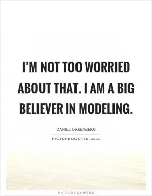 I’m not too worried about that. I am a big believer in modeling Picture Quote #1