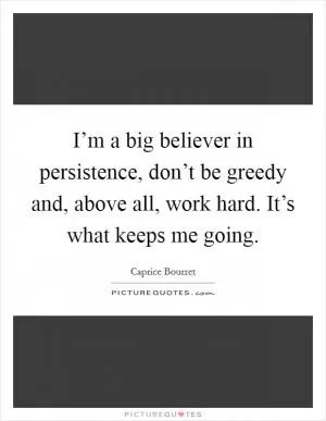 I’m a big believer in persistence, don’t be greedy and, above all, work hard. It’s what keeps me going Picture Quote #1