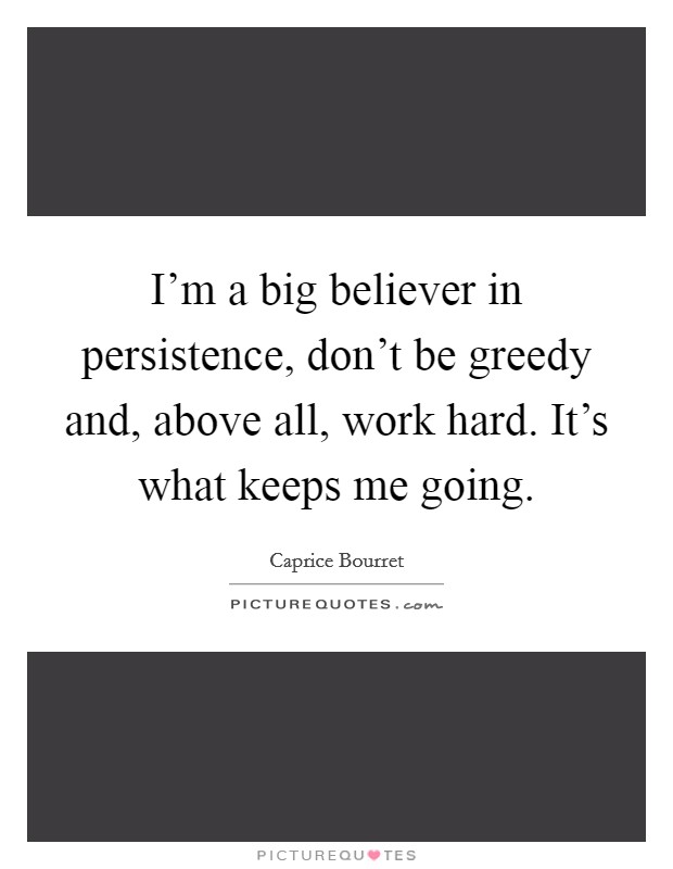 I'm a big believer in persistence, don't be greedy and, above all, work hard. It's what keeps me going. Picture Quote #1