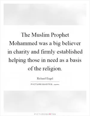 The Muslim Prophet Mohammed was a big believer in charity and firmly established helping those in need as a basis of the religion Picture Quote #1