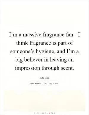 I’m a massive fragrance fan - I think fragrance is part of someone’s hygiene, and I’m a big believer in leaving an impression through scent Picture Quote #1