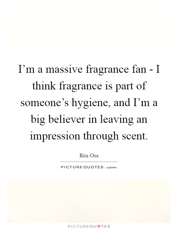I'm a massive fragrance fan - I think fragrance is part of someone's hygiene, and I'm a big believer in leaving an impression through scent. Picture Quote #1