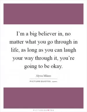 I’m a big believer in, no matter what you go through in life, as long as you can laugh your way through it, you’re going to be okay Picture Quote #1