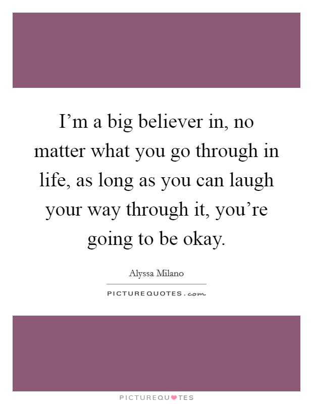 I'm a big believer in, no matter what you go through in life, as long as you can laugh your way through it, you're going to be okay. Picture Quote #1