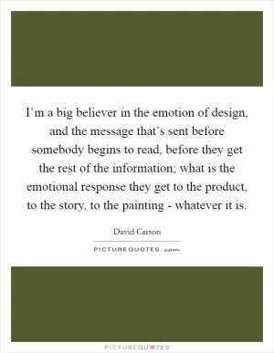 I’m a big believer in the emotion of design, and the message that’s sent before somebody begins to read, before they get the rest of the information; what is the emotional response they get to the product, to the story, to the painting - whatever it is Picture Quote #1