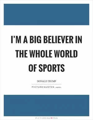 I’m a big believer in the whole world of sports Picture Quote #1