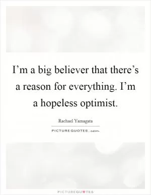 I’m a big believer that there’s a reason for everything. I’m a hopeless optimist Picture Quote #1
