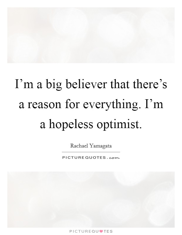 I'm a big believer that there's a reason for everything. I'm a hopeless optimist. Picture Quote #1