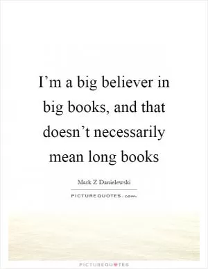 I’m a big believer in big books, and that doesn’t necessarily mean long books Picture Quote #1