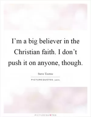 I’m a big believer in the Christian faith. I don’t push it on anyone, though Picture Quote #1
