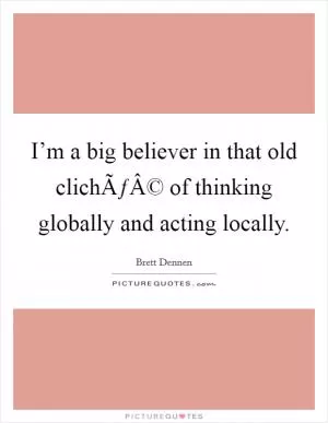 I’m a big believer in that old clichÃƒÂ© of thinking globally and acting locally Picture Quote #1